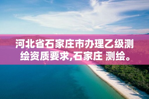 河北省石家庄市办理乙级测绘资质要求,石家庄 测绘。