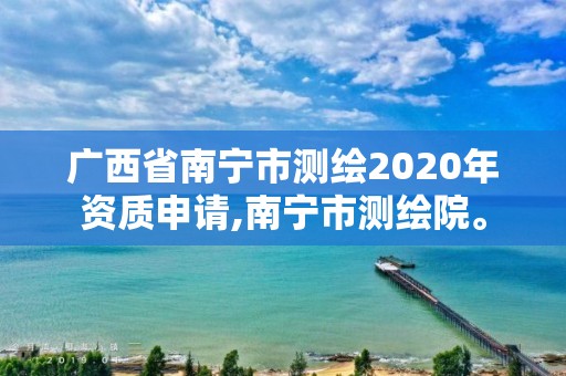 广西省南宁市测绘2020年资质申请,南宁市测绘院。