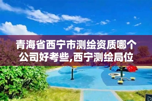 青海省西宁市测绘资质哪个公司好考些,西宁测绘局位置。