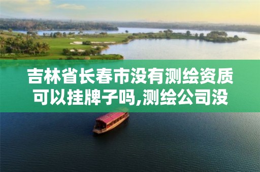 吉林省长春市没有测绘资质可以挂牌子吗,测绘公司没有资质可以开发票吗。