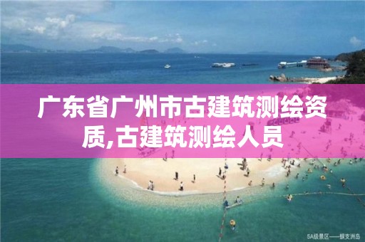 广东省广州市古建筑测绘资质,古建筑测绘人员