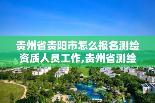 贵州省贵阳市怎么报名测绘资质人员工作,贵州省测绘资质管理规定。