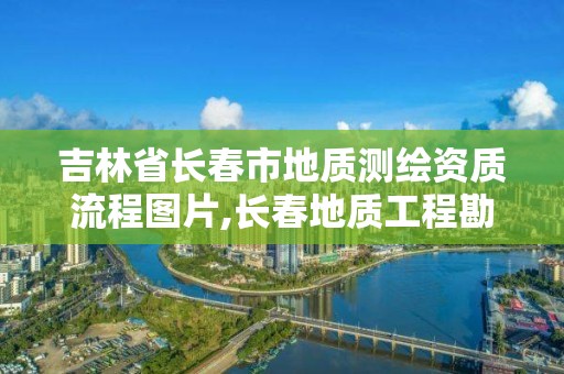 吉林省长春市地质测绘资质流程图片,长春地质工程勘察院