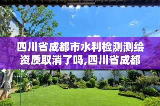 四川省成都市水利检测测绘资质取消了吗,四川省成都市水利检测测绘资质取消了吗。