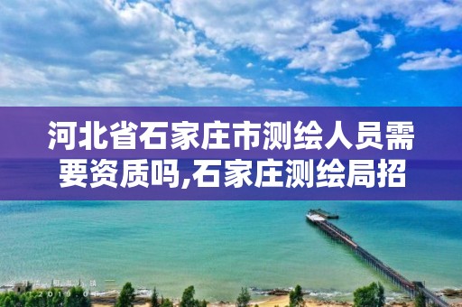 河北省石家庄市测绘人员需要资质吗,石家庄测绘局招聘信息