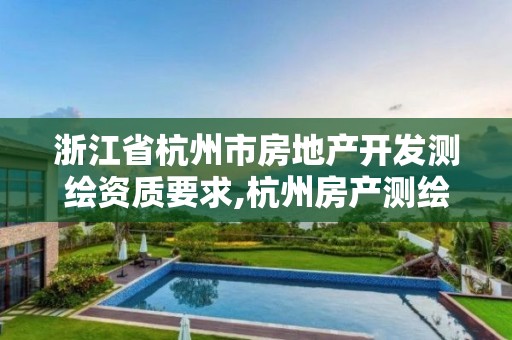 浙江省杭州市房地产开发测绘资质要求,杭州房产测绘有限公司