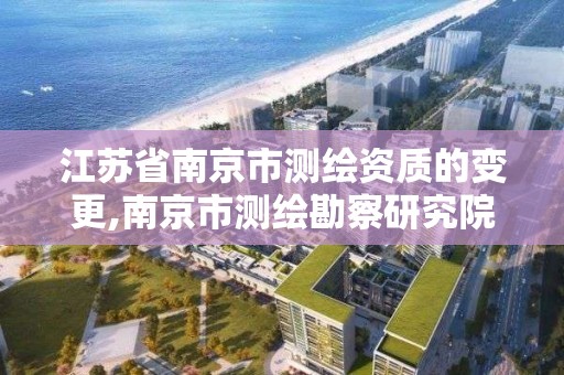 江苏省南京市测绘资质的变更,南京市测绘勘察研究院股份有限公司电话