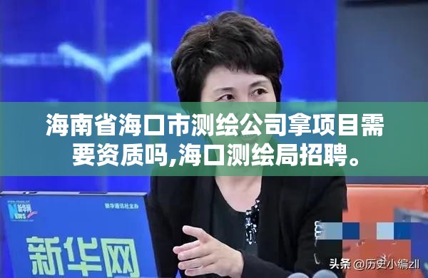 海南省海口市测绘公司拿项目需要资质吗,海口测绘局招聘。