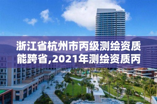 浙江省杭州市丙级测绘资质能跨省,2021年测绘资质丙级申报条件