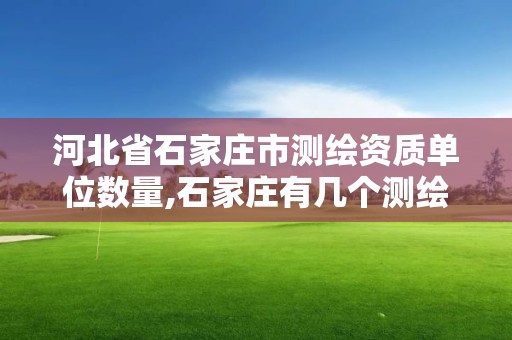 河北省石家庄市测绘资质单位数量,石家庄有几个测绘局