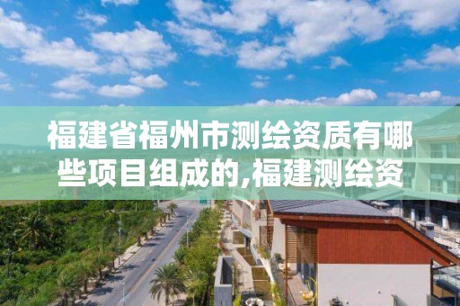 福建省福州市测绘资质有哪些项目组成的,福建测绘资质公司