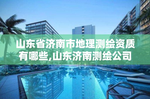 山东省济南市地理测绘资质有哪些,山东济南测绘公司有哪些