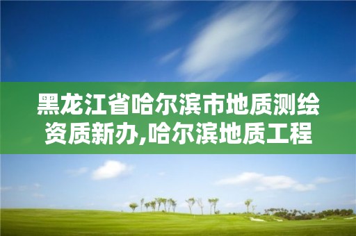 黑龙江省哈尔滨市地质测绘资质新办,哈尔滨地质工程勘察院