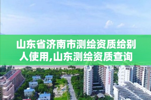 山东省济南市测绘资质给别人使用,山东测绘资质查询