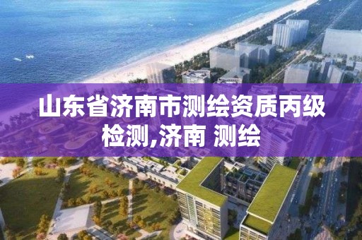 山东省济南市测绘资质丙级检测,济南 测绘