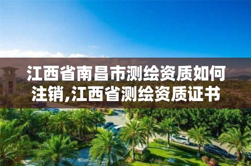 江西省南昌市测绘资质如何注销,江西省测绘资质证书延期