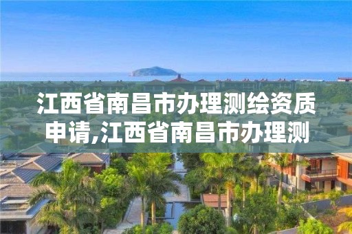 江西省南昌市办理测绘资质申请,江西省南昌市办理测绘资质申请的公司