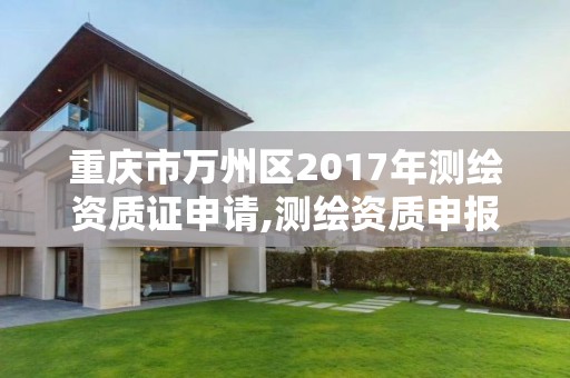 重庆市万州区2017年测绘资质证申请,测绘资质申报2021