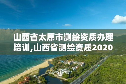 山西省太原市测绘资质办理培训,山西省测绘资质2020