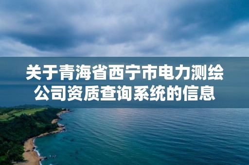 关于青海省西宁市电力测绘公司资质查询系统的信息