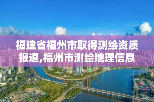 福建省福州市取得测绘资质报道,福州市测绘地理信息局。