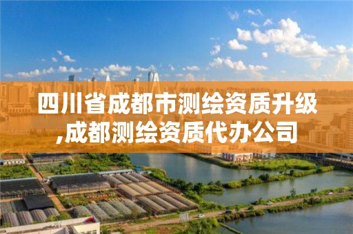 四川省成都市测绘资质升级,成都测绘资质代办公司