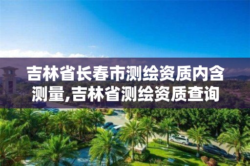 吉林省长春市测绘资质内含测量,吉林省测绘资质查询