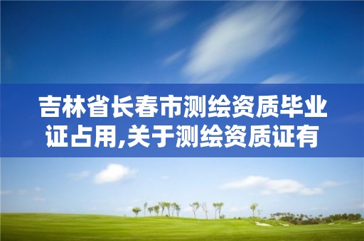 吉林省长春市测绘资质毕业证占用,关于测绘资质证有效期延续的公告