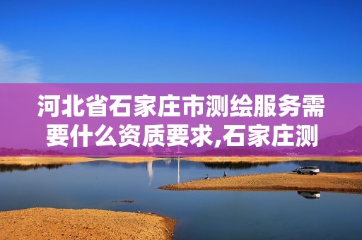 河北省石家庄市测绘服务需要什么资质要求,石家庄测绘局属于哪个区。