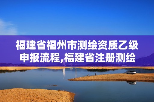 福建省福州市测绘资质乙级申报流程,福建省注册测绘师