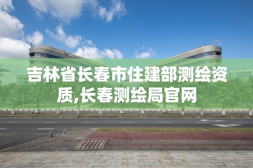 吉林省长春市住建部测绘资质,长春测绘局官网