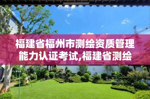 福建省福州市测绘资质管理能力认证考试,福建省测绘培训平台