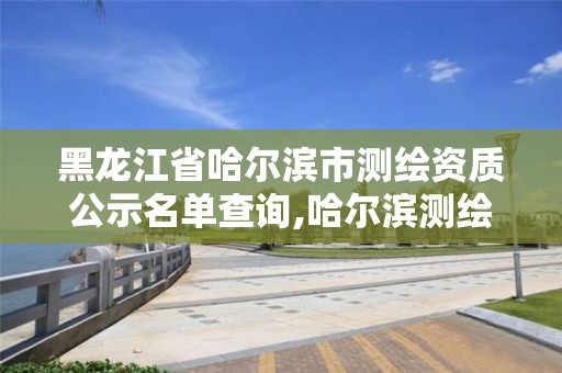 黑龙江省哈尔滨市测绘资质公示名单查询,哈尔滨测绘招聘信息