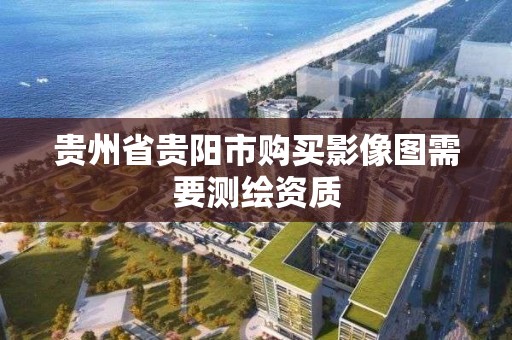 贵州省贵阳市购买影像图需要测绘资质