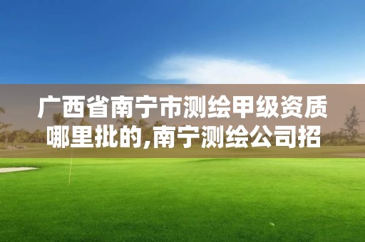 广西省南宁市测绘甲级资质哪里批的,南宁测绘公司招聘信息网。