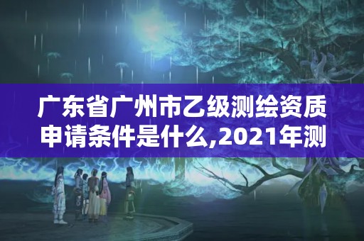 广东省广州市乙级测绘资质申请条件是什么,2021年测绘乙级资质申报条件。