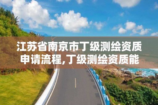 江苏省南京市丁级测绘资质申请流程,丁级测绘资质能承担的业务