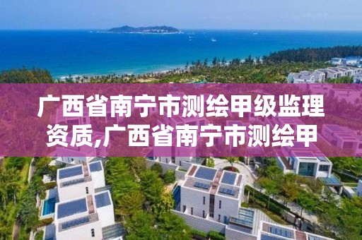 广西省南宁市测绘甲级监理资质,广西省南宁市测绘甲级监理资质企业名单