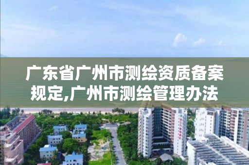 广东省广州市测绘资质备案规定,广州市测绘管理办法