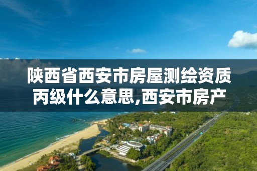 陕西省西安市房屋测绘资质丙级什么意思,西安市房产测绘收费标准。