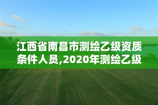 江西省南昌市测绘乙级资质条件人员,2020年测绘乙级资质申报条件