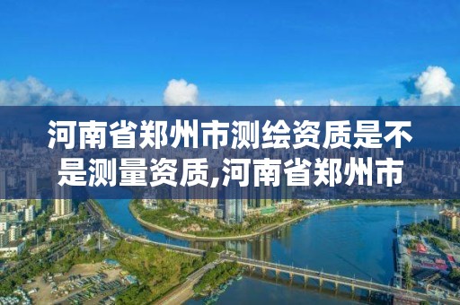 河南省郑州市测绘资质是不是测量资质,河南省郑州市测绘学校