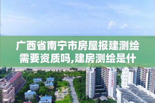 广西省南宁市房屋报建测绘需要资质吗,建房测绘是什么部门