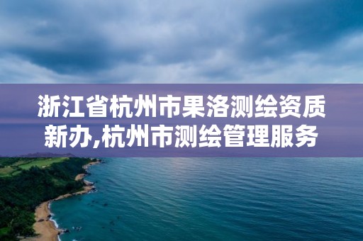 浙江省杭州市果洛测绘资质新办,杭州市测绘管理服务平台