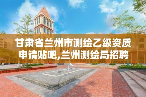 甘肃省兰州市测绘乙级资质申请贴吧,兰州测绘局招聘