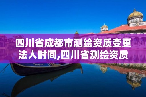 四川省成都市测绘资质变更法人时间,四川省测绘资质管理办法。