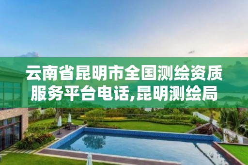 云南省昆明市全国测绘资质服务平台电话,昆明测绘局官网。