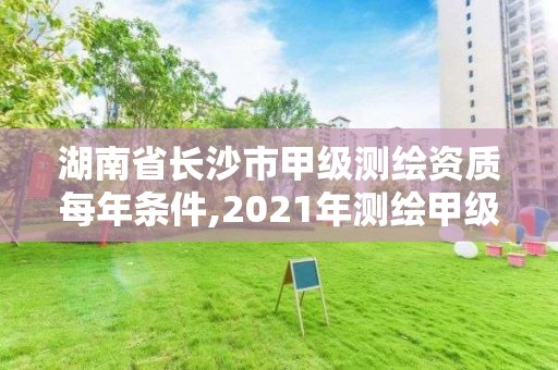 湖南省长沙市甲级测绘资质每年条件,2021年测绘甲级资质申报条件