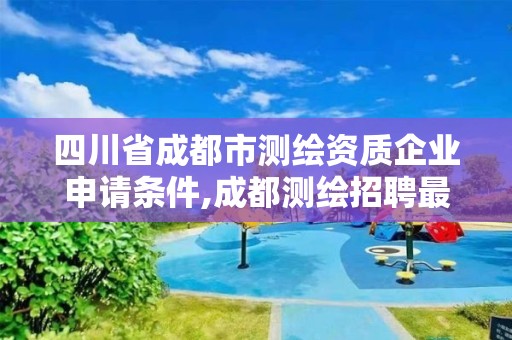 四川省成都市测绘资质企业申请条件,成都测绘招聘最新测绘招聘