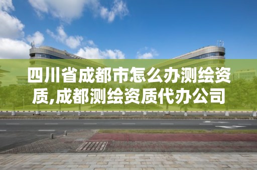 四川省成都市怎么办测绘资质,成都测绘资质代办公司